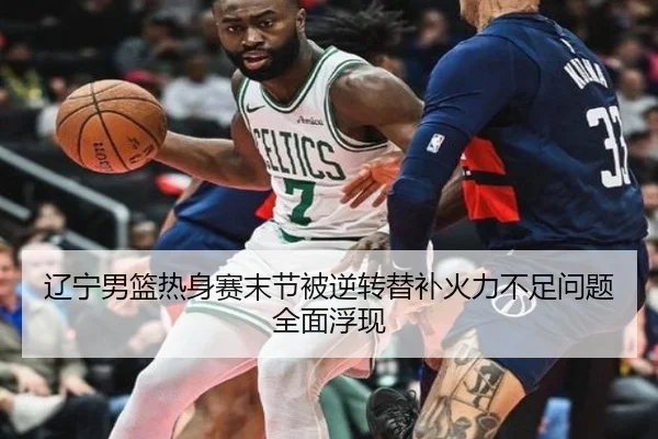辽宁男篮热身赛末节被逆转替补火力不足问题全面浮现